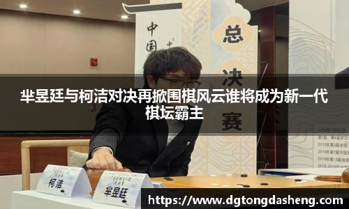 芈昱廷与柯洁对决再掀围棋风云谁将成为新一代棋坛霸主
