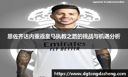 恩佐齐达内重返皇马执教之路的挑战与机遇分析